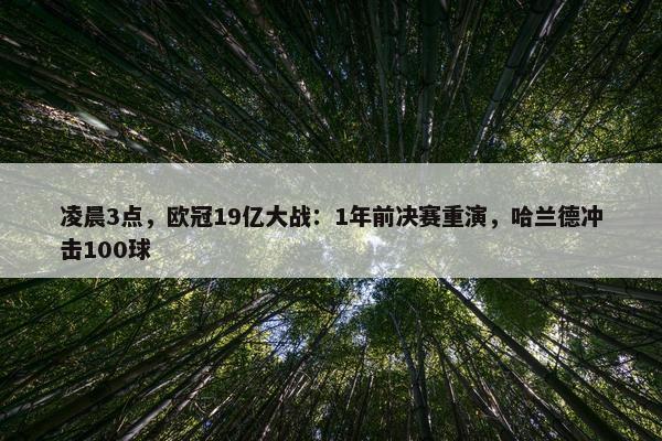 凌晨3点，欧冠19亿大战：1年前决赛重演，哈兰德冲击100球