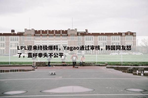 LPL迎来终极爆料，Yagao通过审核，韩国网友怒了，直呼拳头不公平