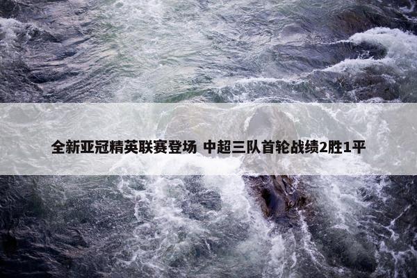 全新亚冠精英联赛登场 中超三队首轮战绩2胜1平