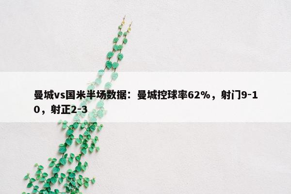 曼城vs国米半场数据：曼城控球率62%，射门9-10，射正2-3