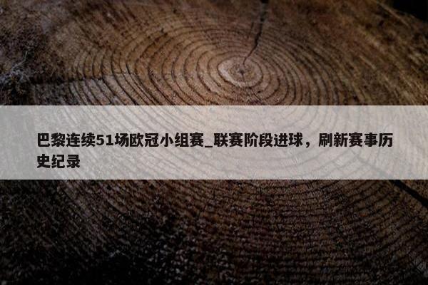 巴黎连续51场欧冠小组赛_联赛阶段进球，刷新赛事历史纪录