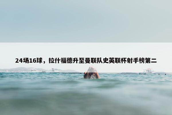 24场16球，拉什福德升至曼联队史英联杯射手榜第二