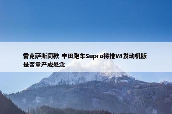 雷克萨斯同款 丰田跑车Supra将推V8发动机版 是否量产成悬念