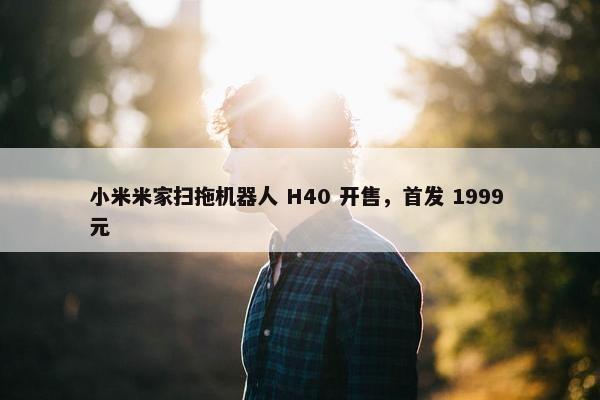 小米米家扫拖机器人 H40 开售，首发 1999 元