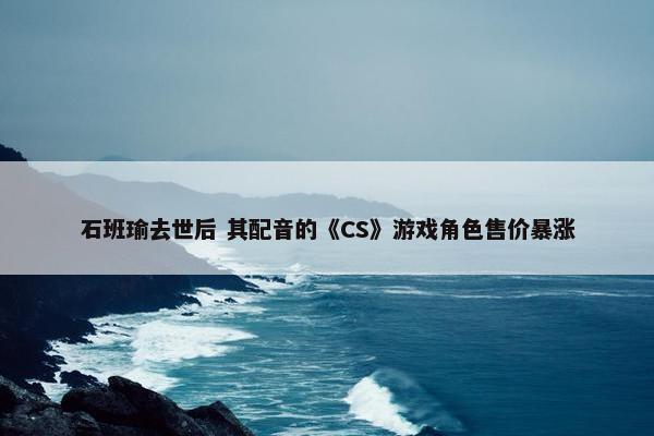 石班瑜去世后 其配音的《CS》游戏角色售价暴涨