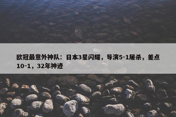 欧冠最意外神队：日本3星闪耀，导演5-1屠杀，差点10-1，32年神迹