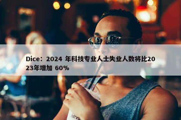 Dice：2024 年科技专业人士失业人数将比2023年增加 60%