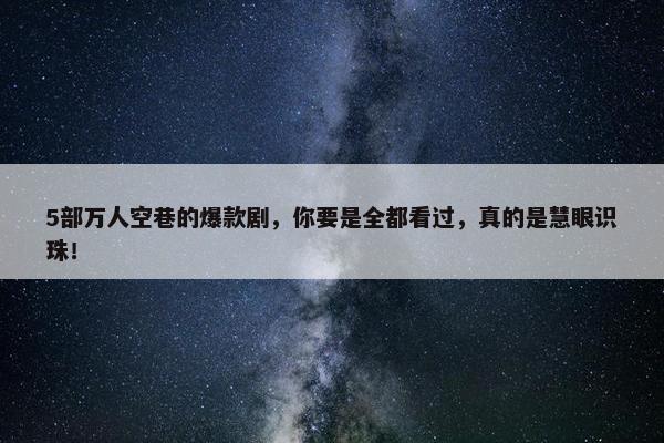 5部万人空巷的爆款剧，你要是全都看过，真的是慧眼识珠！