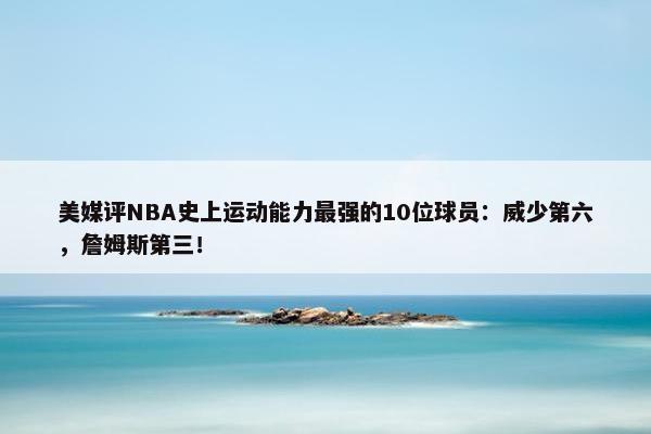 美媒评NBA史上运动能力最强的10位球员：威少第六，詹姆斯第三！