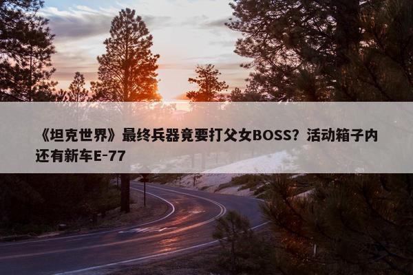 《坦克世界》最终兵器竟要打父女BOSS？活动箱子内还有新车E-77