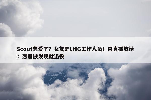 Scout恋爱了？女友是LNG工作人员！曾直播放话：恋爱被发现就退役