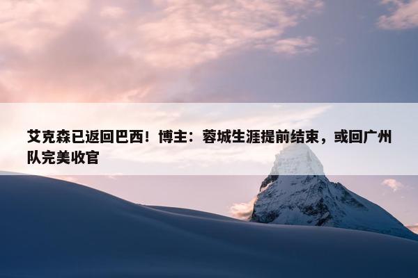 艾克森已返回巴西！博主：蓉城生涯提前结束，或回广州队完美收官