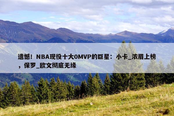 遗憾！NBA现役十大0MVP的巨星：小卡_浓眉上榜，保罗_欧文彻底无缘