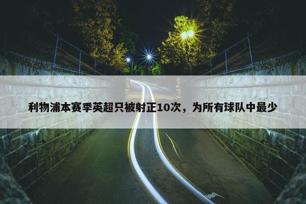 利物浦本赛季英超只被射正10次，为所有球队中最少