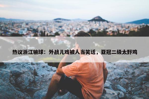 热议浙江输球：外战儿戏被人当笑话，亚冠二级太野鸡