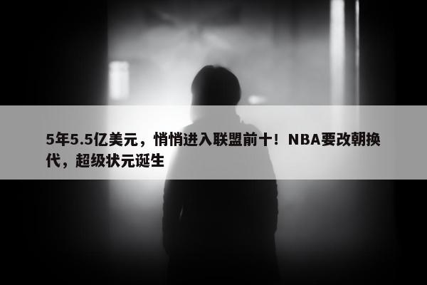 5年5.5亿美元，悄悄进入联盟前十！NBA要改朝换代，超级状元诞生