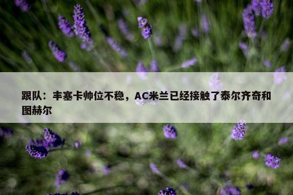 跟队：丰塞卡帅位不稳，AC米兰已经接触了泰尔齐奇和图赫尔