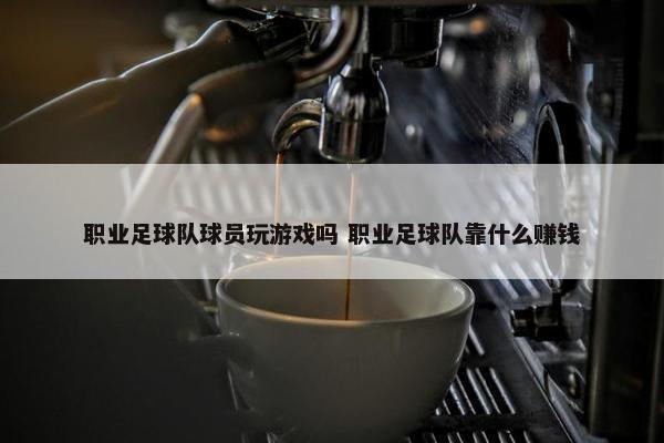 职业足球队球员玩游戏吗 职业足球队靠什么赚钱