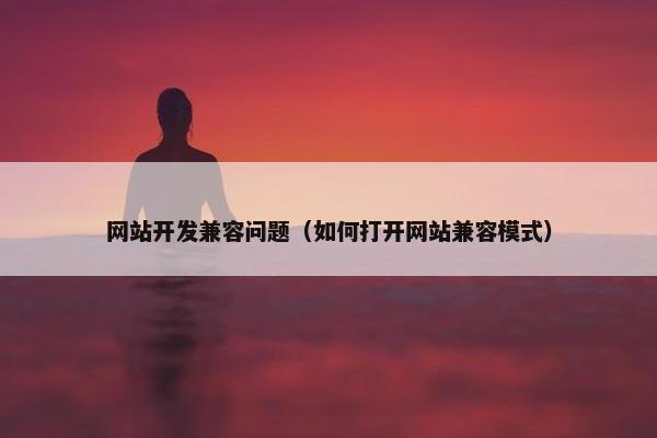 网站开发兼容问题（如何打开网站兼容模式）