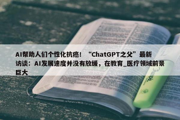 AI帮助人们个性化抗癌！“ChatGPT之父”最新访谈：AI发展速度并没有放缓，在教育_医疗领域前景巨大