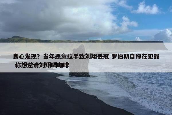 良心发现？当年恶意拉手致刘翔丢冠 罗伯斯自称在犯罪 称想邀请刘翔喝咖啡