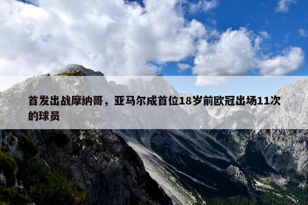 首发出战摩纳哥，亚马尔成首位18岁前欧冠出场11次的球员