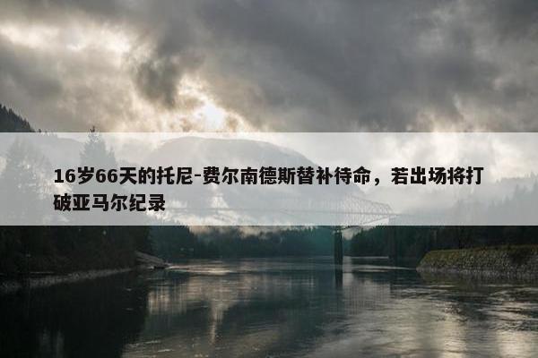 16岁66天的托尼-费尔南德斯替补待命，若出场将打破亚马尔纪录