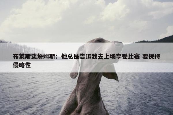 布莱斯谈詹姆斯：他总是告诉我去上场享受比赛 要保持侵略性