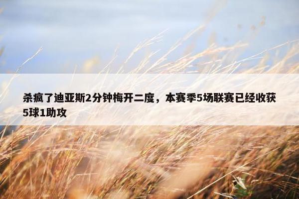 杀疯了迪亚斯2分钟梅开二度，本赛季5场联赛已经收获5球1助攻