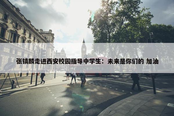 张镇麟走进西安校园指导中学生：未来是你们的 加油