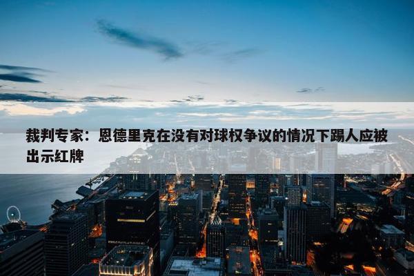 裁判专家：恩德里克在没有对球权争议的情况下踢人应被出示红牌