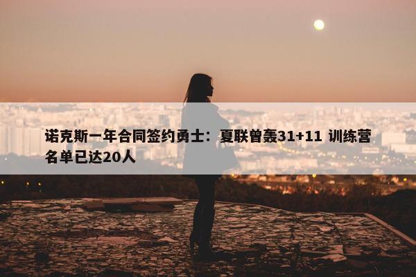 诺克斯一年合同签约勇士：夏联曾轰31+11 训练营名单已达20人