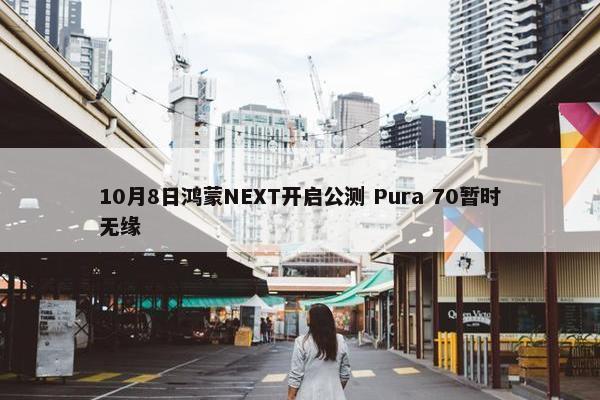 10月8日鸿蒙NEXT开启公测 Pura 70暂时无缘