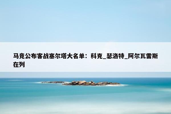 马竞公布客战塞尔塔大名单：科克_瑟洛特_阿尔瓦雷斯在列