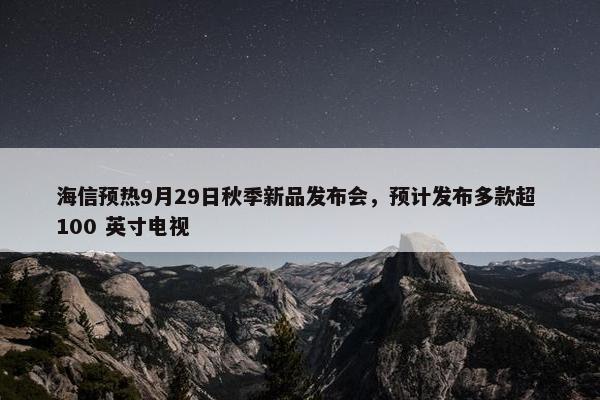 海信预热9月29日秋季新品发布会，预计发布多款超 100 英寸电视