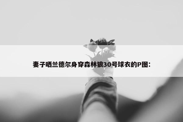 妻子晒兰德尔身穿森林狼30号球衣的P图：