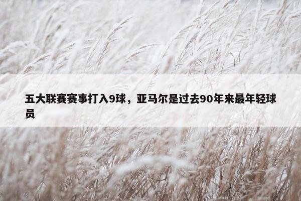 五大联赛赛事打入9球，亚马尔是过去90年来最年轻球员