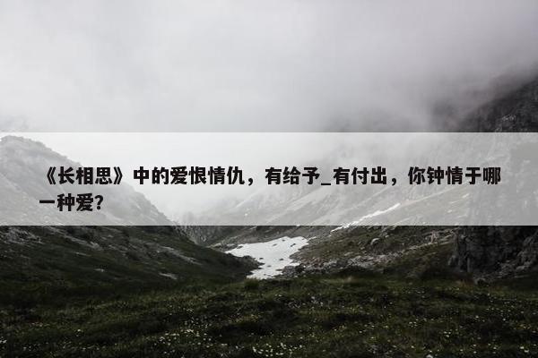 《长相思》中的爱恨情仇，有给予_有付出，你钟情于哪一种爱？