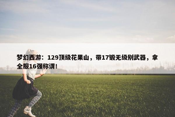 梦幻西游：129顶级花果山，带17锻无级别武器，拿全服16强称谓！