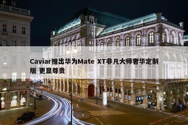 Caviar推出华为Mate XT非凡大师奢华定制版 更显尊贵