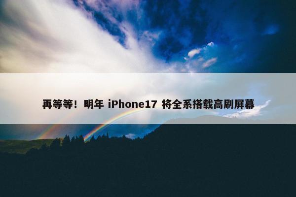 再等等！明年 iPhone17 将全系搭载高刷屏幕