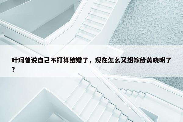 叶珂曾说自己不打算结婚了，现在怎么又想嫁给黄晓明了？