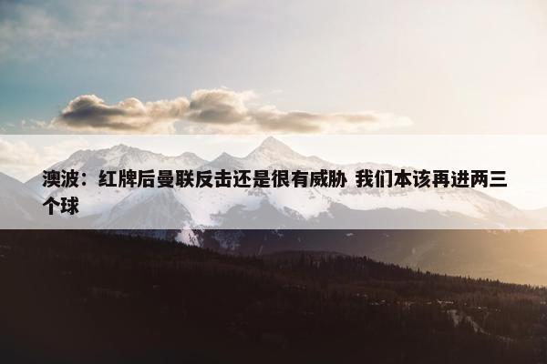 澳波：红牌后曼联反击还是很有威胁 我们本该再进两三个球