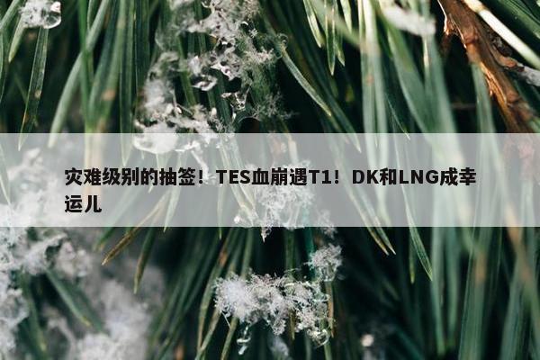 灾难级别的抽签！TES血崩遇T1！DK和LNG成幸运儿