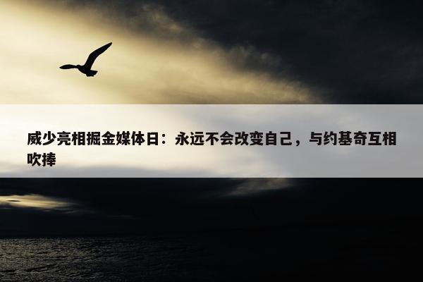 威少亮相掘金媒体日：永远不会改变自己，与约基奇互相吹捧