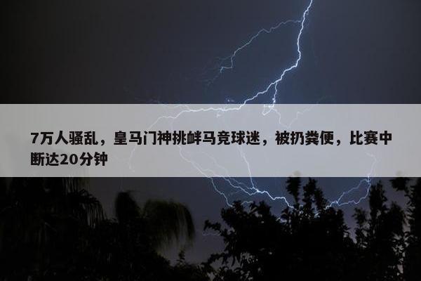 7万人骚乱，皇马门神挑衅马竞球迷，被扔粪便，比赛中断达20分钟