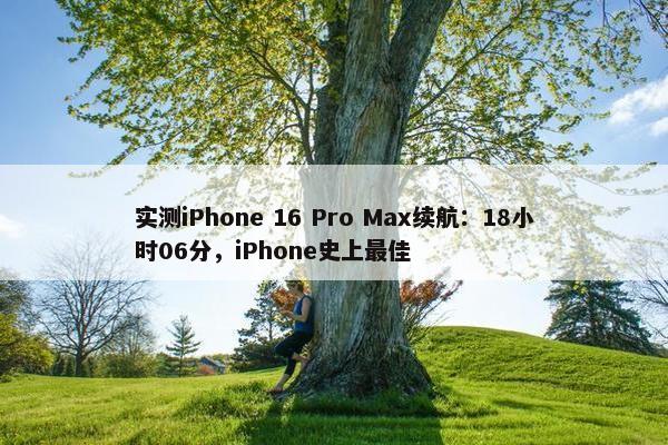 实测iPhone 16 Pro Max续航：18小时06分，iPhone史上最佳