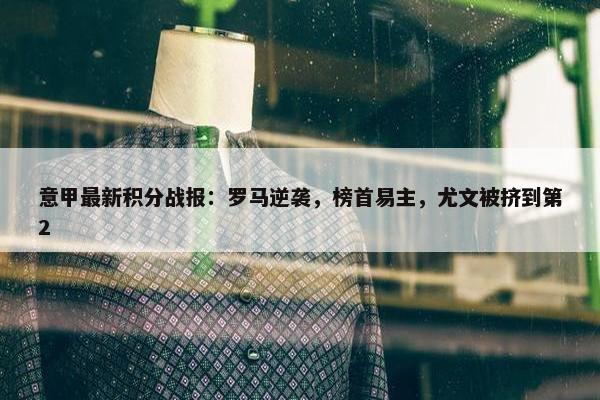 意甲最新积分战报：罗马逆袭，榜首易主，尤文被挤到第2