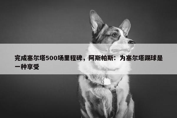 完成塞尔塔500场里程碑，阿斯帕斯：为塞尔塔踢球是一种享受