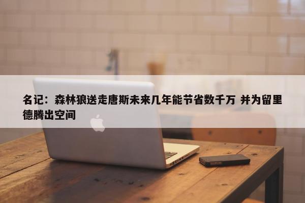 名记：森林狼送走唐斯未来几年能节省数千万 并为留里德腾出空间